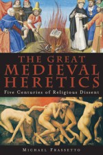 The Great Medieval Heretics: Five Centuries of Religious Dissent - Michael Frassetto