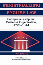 Industrializing English Law: Entrepreneurship and Business Organization, 1720 1844 - Ron Harris