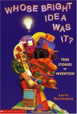 Whose Bright Idea Was It?: True Stories Of Invention - Larry Verstraete