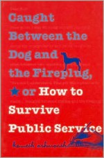 Caught Between the Dog and the Fireplug, or How to Survive Public Service (Texts and Teaching/Politics, Policy, Administration series) - Kenneth H. Ashworth