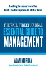 The Wall Street Journal Essential Guide to Management: Lasting Lessons from the Best Leadership Minds of Our Time - Alan Murray