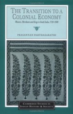 The Transition to a Colonial Economy: Weavers, Merchants and Kings in South India, 1720-1800 (Cambridge Studies in Indian History and Society) - Prasannan Parthasarathi