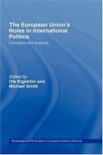 The European Union's Roles in International Politics: Concepts and Analysis (Routledge/ECPR Studies in European Political Science) - Ole Elgström, Michael Smith