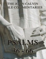 John Calvin's Commentaries On The Psalms 36 - 66: Extended Annotated Edition - John Calvin