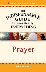 The Indispensable Guide To Practically Everything: Prayer - Marcia Ford