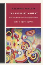 The Futurist Moment: Avant-Garde, Avant Guerre, and the Language of Rupture, with a New Preface - Marjorie Perloff