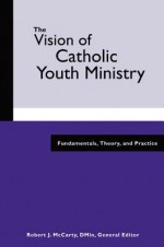 The Vision Of Catholic Youth Ministry: Fundamentals, Theory, And Practice - Tom Dunne, Robert D. McCarty