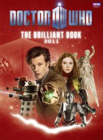 The Brilliant Book of Doctor Who 2011 - Clayton Hickman, Mark Gatiss, Gareth Roberts, Oli Smith, Steven Moffat, Brian W. Aldiss, David Bailey, Nicholas Pegg, Benjamin Cook, Ben Morris, Adrian Rogers, Lee Johnson, Nic Taylor, Anthony Dry, Martin Geraghty, Lee Binding, Matt Smith, Karen Gillian, Arthur Darvill, Al