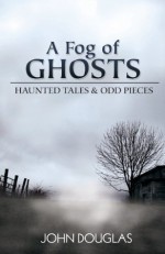 A Fog of Ghosts: Haunted Tales & Odd Pieces - John Douglas