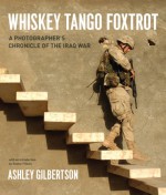 Whiskey Tango Foxtrot: A Photographer's Chronicle of the Iraq War - Ashley Gilbertson, Dexter Filkins