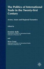 The Politics of International Trade in the 21st Century: Actors, Issues and Regional Dynamics - Wyn Grant, Dominic Kelly