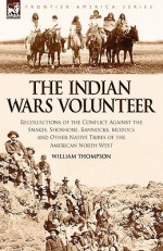 The Indian Wars Volunteer: Recollections of the Conflict Against the Snakes, Shoshone, Bannocks, Modocs and Other Native Tribes of the American N - William Thompson