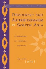 Democracy and Authoritarianism in South Asia: A Comparative and Historical Perspective - Ayesha Jalal