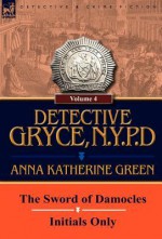 Detective Gryce, N. Y. P. D.: Volume: 4-The Sword of Damocles and Initials Only - Anna Katharine Green