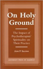 On Holy Ground: The Impact of Psychotherapists' Spirituality on Their Practice - John P. Sullivan