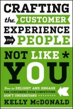 Crafting the Customer Experience for People Not Like You: How to Delight and Engage the Customers Your Competitors Don't Understand - Kelly McDonald