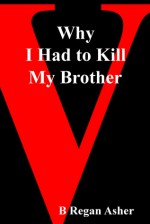 Why I Had to Kill My Brother - B. Regan Asher