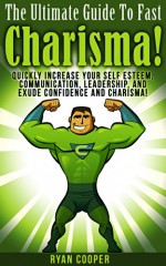 Charisma: The Ultimate Guide To Fast Charisma! - Quickly Increase Your Self Esteem, Communication, Leadership, And Exude Confidence And Charisma! (Communication ... Body Language, Influenced, Leadership) - Ryan Cooper