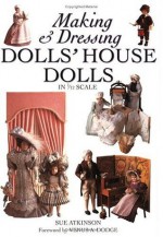 Making & Dressing Dolls' House Dolls in 1/12 Scale - Sue Atkinson, Venus A. Dodge