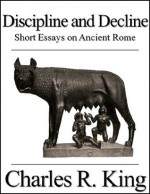 Discipline and Decline: Collected Essays on Ancient Rome - Charles R. King