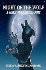 Night of the Wolf: A Werewolf Anthology - Anthony Giangregorio, Jessy Marie Roberts, Michael W. Garza