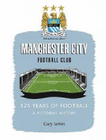 Manchester City Football Club: 125 Years Of Football: A Pictorial History - Gary James