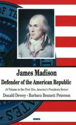 James Madison: Defender of the American Republic - Donald Dewey, Barbara Bennett Peterson