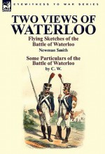 Two Views of Waterloo: Flying Sketches of the Battle of Waterloo & Some Particulars of the Battle of Waterloo - Newman Smith, C. W.