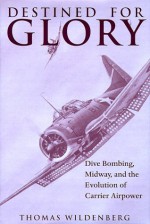 Destined for Glory: Dive Bombing, Midway, and the Evolution of Carrier Airpower - Thomas Wildenberg