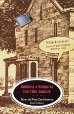 Building a Bridge to the 18th Century: How the Past Can Improve Our Future - Neil Postman