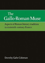 The Gallo-Roman Muse: Aspects of Roman Literary Tradition in Sixteenth-Century France - Dorothy Gabe Coleman