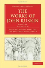 The Works of John Ruskin, Volume 38: Bibliography - John Ruskin, Edward Tyas Cook, Alexander Wedderburn