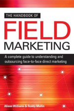 The Handbook of Field Marketing: A Complete Guide to Understanding and Outsourcing Face-To-Face Direct Marketing - Alison Williams, Roddy Mullin