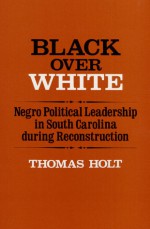 Black Over White: Negro Political Leadership in South Carolina During Reconstruction - Thomas C. Holt