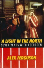 Alex Ferguson: A Light in the North - Alex Ferguson