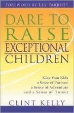 Dare to Raise Exceptional Children: Give Your Kids a Sense of Purpose, a Sense of Adventure, and a Sense of Humor - Clint Kelly