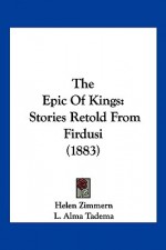 The Epic of Kings: Stories Retold from Firdusi - Helen Zimmern, L. Alma Tadema, Edmund W. Gosse