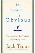 In Search of the Obvious: The Antidote for Today's Marketing Mess - Jack Trout