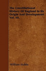 The Constitutional History of England in Its Origin and Development Vol. III - William Stubbs