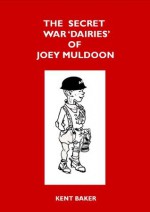 The Secret War 'Dairies' of Joey Muldoon - Kent Baker