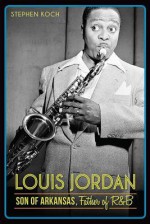 Louis Jordan: Son of Arkansas, Father of R&B - Stephen Koch