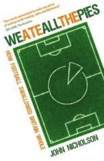 We Ate All the Pies: How Football Swallowed Britain Whole - John Nicholson