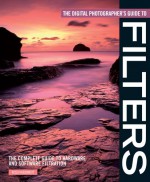 The Digital Photographer's Guide to Filters: The Complete Guide to Hardware and Software Filtration - Ross Hoddinott