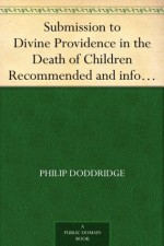 Submission to Divine Providence in the Death of Children Recommended and inforced, in a sermon preached at Northampton, on the death of a very amiable and hopeful child, about five years old - Philip Doddridge