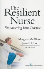 The Resilient Nurse: Empowering Your Practice - Margaret McAllister, John Lowe