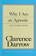 Why I Am An Agnostic and Other Essays - Clarence Darrow