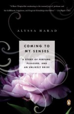 Coming to My Senses: A Story of Perfume, Pleasure, and an Unlikely Bride - Alyssa Harad