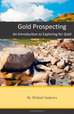 Gold Prospecting: An Introduction to Exploring for Gold - Michael Andrews