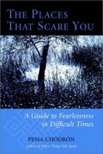 The Places That Scare You: A Guide to Fearlessness in Difficult Times - Pema Chodron