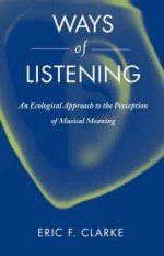 Ways of Listening: An Ecological Approach to the Perception of Musical Meaning - Eric Clarke